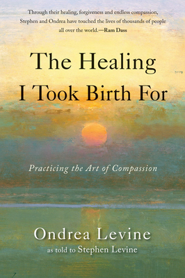 The Healing I Took Birth for: Practicing the Art of Compassion - Levine, Ondrea, and Levine, Stephen