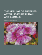 The Healing of Arteries After Ligature in Man and Animals