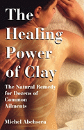 The Healing Power of Clay: The Natural Remedy for Dozens of Common Ailments