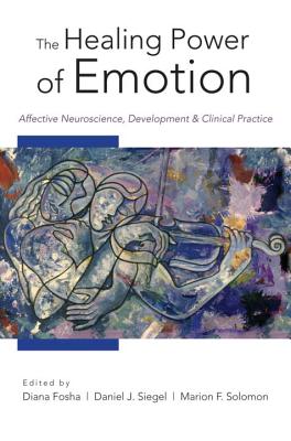 The Healing Power of Emotion: Affective Neuroscience, Development and Clinical Practice - Fosha, Diana, PhD (Editor), and Siegel, Daniel J, MD (Editor), and Solomon, Marion F (Editor)