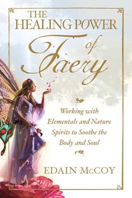 The Healing Power of Faery: Working with Elementals and Nature Spirits to Soothe the Body and Soul - McCoy, Edain