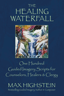 The Healing Waterfall: 100 Guided Imagery Scripts for Counselors, Healers & Clergyvolume 1