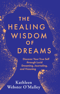 The Healing Wisdom of Dreams: Discover Your True Self through Lucid Dreaming, Journaling, and Visioning
