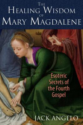 The Healing Wisdom of Mary Magdalene: Esoteric Secrets of the Fourth Gospel - Angelo, Jack