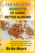 The Health Benefits of Using Better Almond: A Practical And Scientific Guide To Transforming Your Health Through Almonds