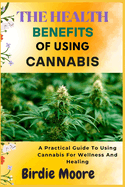 The Health Benefits of Using Cannabis: A Practical Guide To Using Cannabis For Wellness And Healing