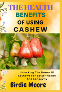 The Health Benefits of Using Cashew: Unlocking The Power Of Cashews For Better Health And Longevity