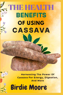 The Health Benefits of Using Cassava: Harnessing The Power Of Cassava For Energy, Digestion, And More