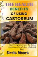 The Health Benefits of Using Castoreum: Your Complete Guide To Using Castoreum Safely For Mind And Body