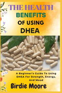 The Health Benefits of Using DHEA: A Beginner's Guide To Using DHEA For Strength, Energy, And Mood