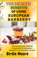 The Health Benefits of Using European Barberry: Harnessing The Healing Properties Of European Barberry For Everyday Health
