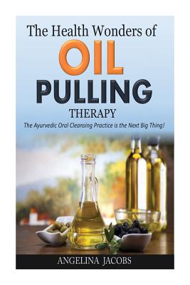 The Health Wonders of Oil Pulling Therapy: The Ayurvedic Oral Cleansing Practice is the Next Big Thing! - Jacobs, Angelina