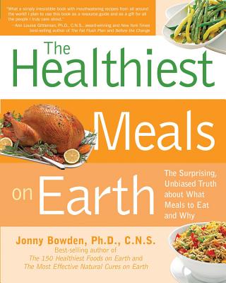 The Healthiest Meals on Earth: The Surprising, Unbiased Truth about What Meals You Should Eat and Why - Bowden, Jonny, PhD, CNS