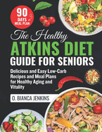 The Healthy Atkins Diet Guide for Seniors: Delicious and Easy Low-Carb Recipes and Meal Plans for Healthy Aging and Vitality