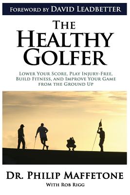 The Healthy Golfer: Lower Your Score, Play Injury-Free, Build Fitness, and Improve Your Game from the Ground Up - Maffetone, Philip, Dr.