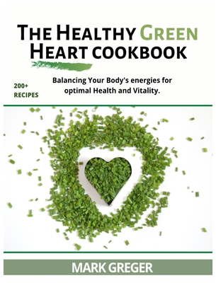 The Healthy Green Heart Cookbook: Balancing Your Body's Energies For Optimal Health And Vitality. - Greger, Mark