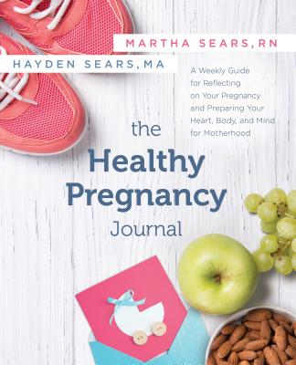 The Healthy Pregnancy Journal: A Weekly Guide for Reflecting on Your Pregnancy and Preparing Your Heart, Body, and Mind for Motherhood - Sears, Martha, RN, and Sears Darnell, Hayden, Ma