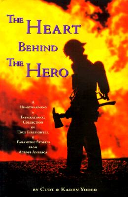 The Heart Behind the Hero: A Heartwarming & Inspirational Collection of True Firefighter & Paramedic Stories from Across America - Yoder, Curt, and Yoder, Karen, and Whitehead, Alfred K (Foreword by)