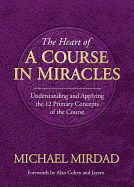 The Heart of a Course in Miracles: Understanding and Applying the 12 Primary Concepts of the Course