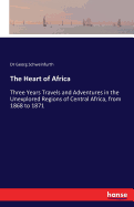 The Heart of Africa: Three Years Travels and Adventures in the Unexplored Regions of Central Africa, from 1868 to 1871