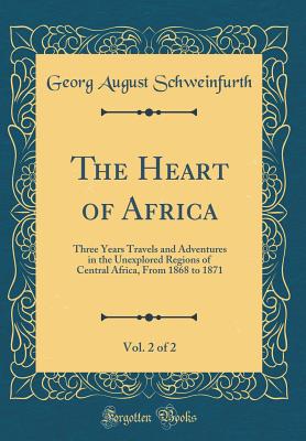 The Heart of Africa, Vol. 2 of 2: Three Years Travels and Adventures in the Unexplored Regions of Central Africa, from 1868 to 1871 (Classic Reprint) - Schweinfurth, Georg August