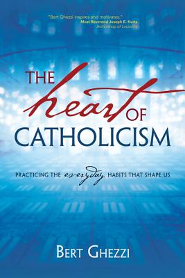 The Heart of Catholicism: Practicing the Everyday Habits That Shape Us - Ghezzi, Bert, PhD