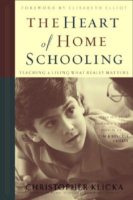The Heart of Home Schooling: Teaching & Living What Really Matters - Klicka, Christopher J, and Elliot, Elisabeth (Foreword by)