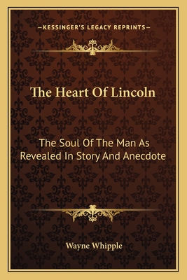 The Heart Of Lincoln: The Soul Of The Man As Revealed In Story And Anecdote - Whipple, Wayne