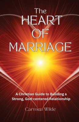 The Heart of Marriage: A Christian Guide to Building a Strong, God-centered Relationship - Wilde, Carmen