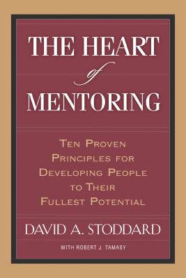 The Heart of Mentoring: Ten Proven Principles for Developing People to Their Fullest Potential - Stoddard, David, and Tamasy, Robert