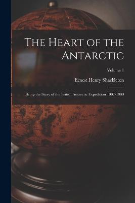 The Heart of the Antarctic: Being the Story of the British Antarctic Expedition 1907-1909; Volume 1 - Shackleton, Ernest Henry