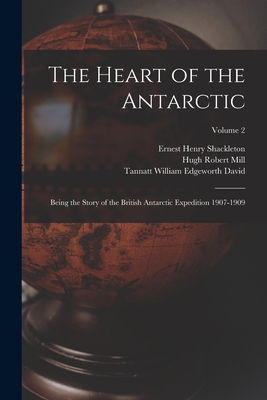 The Heart of the Antarctic: Being the Story of the British Antarctic Expedition 1907-1909; Volume 2 - Mill, Hugh Robert, and David, Tannatt William Edgeworth, and Shackleton, Ernest Henry