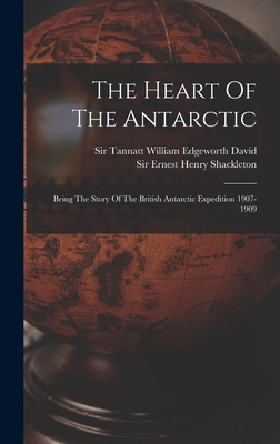 The Heart Of The Antarctic: Being The Story Of The British Antarctic Expedition 1907-1909 - Sir Ernest Henry Shackleton (Creator), and Sir Tannatt William Edgeworth David (Creator)