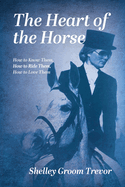 The Heart of the Horse: How to Know Them, How to Ride Them, How to Love Them