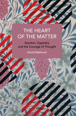 The Heart of the Matter: Ilyenkov, Vygotsky and the Courage of Thought - Bakhurst, David