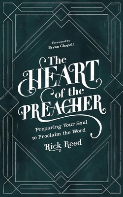 The Heart of the Preacher: Preparing Your Soul to Proclaim the Word - Reed, Rick, and Chapell, Bryan (Foreword by)