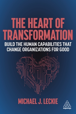 The Heart of Transformation: Build the Human Capabilities that Change Organizations for Good - Leckie, Michael J.