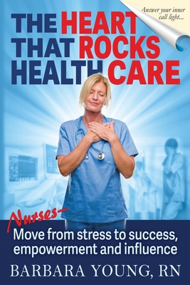 The Heart that Rocks Health Care: Nurses, Move from Stress to Success, Empowerment and Influence - Young, Barbara, RN