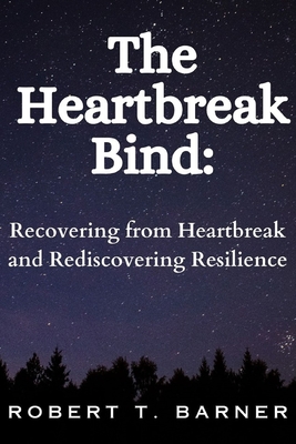 The Heartbreak Bind: Recovering from Heartbreak and Rediscovering Resilience - Barner, Robert T