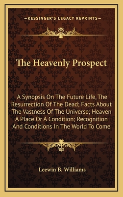 The Heavenly Prospect: A Synopsis on the Future Life, the Resurrection of the Dead; Facts about the Vastness of the Universe; Heaven a Place or a Condition; Recognition and Conditions in the World to Come - Williams, Leewin B