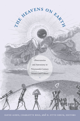 The Heavens on Earth: Observatories and Astronomy in Nineteenth-Century Science and Culture - Aubin, David (Editor), and Bigg, Charlotte (Editor), and Sibum, H Otto (Editor)