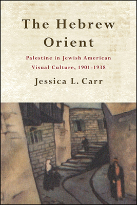 The Hebrew Orient: Palestine in Jewish American Visual Culture, 1901-1938 - Carr, Jessica L.