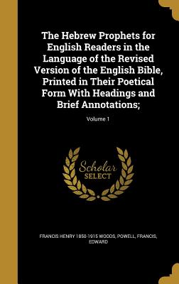 The Hebrew Prophets for English Readers in the Language of the Revised Version of the English Bible, Printed in Their Poetical Form With Headings and Brief Annotations;; Volume 1 - Woods, Francis Henry 1850-1915, and Powell, Francis Edward (Creator)