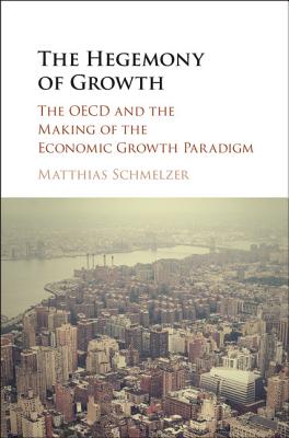 The Hegemony of Growth: The OECD and the Making of the Economic Growth Paradigm - Schmelzer, Matthias