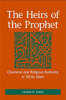The Heirs of the Prophet: Charisma and Religious Authority in Shi'ite Islam - Takim, Liyakat N