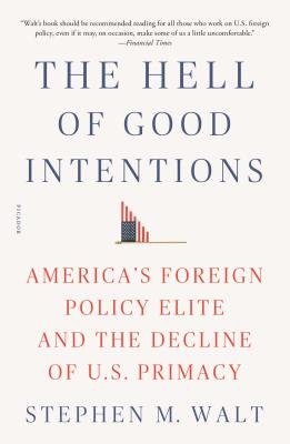 The Hell of Good Intentions: America's Foreign Policy Elite and the Decline of U.S. Primacy - Walt, Stephen M