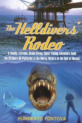The Helldivers' Rodeo: A Deadly, X-Treme, Scuba-Diving, Spearfishing, Adventure Amid the Off Shore Oil Platforms in the Murky Waters of the Gulf of Mexico - Fontova, Humberto