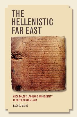 The Hellenistic Far East: Archaeology, Language, and Identity in Greek Central Asia - Mairs, Rachel