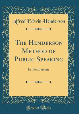 The Henderson Method of Public Speaking: In Ten Lessons (Classic Reprint) - Henderson, Alfred Edwin