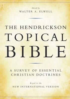 The Hendrickson Topical Bible: A Survey of Essential Christian Doctrines - Elwell, Walter A, Ph.D. (Editor)